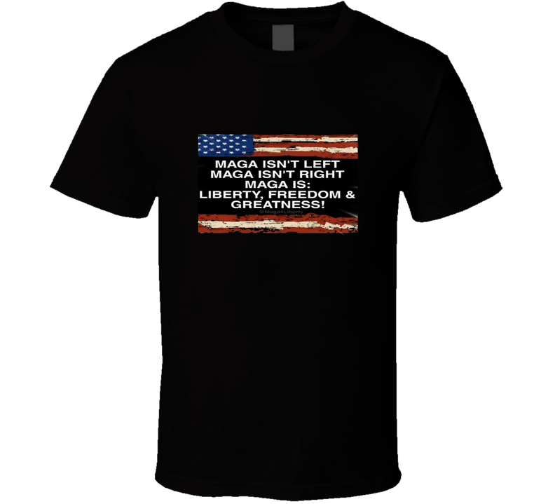 Maga Isn't Left Or Right. Maga Is Liberty, Fredom And Greatness! T Shirt