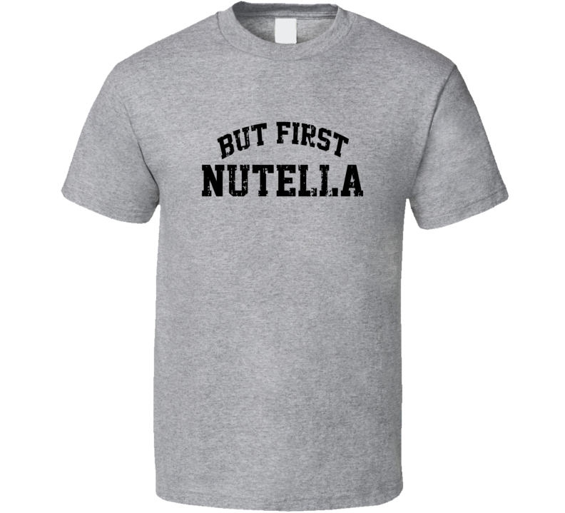 But First Nutella Cool Junk Food Lover Worn Look Funny T Shirt But First Nutella Cool Junk Food Lover Worn Look Funny T Shirt