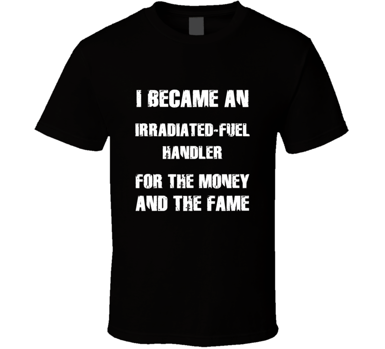 I Became An Irradiated-Fuel Handler  For The Fame And The Money Funny 