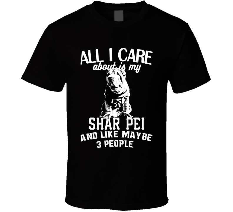 All I Care About Is My Shar Pei Funny Dog Lover Cool T Shirt