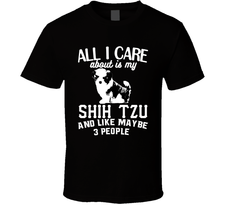 All I Care About Is My Shih Tzu Funny Dog Lover Cool T Shirt All I Care About Is My Shih Tzu Funny Dog Lover Cool T Shirt