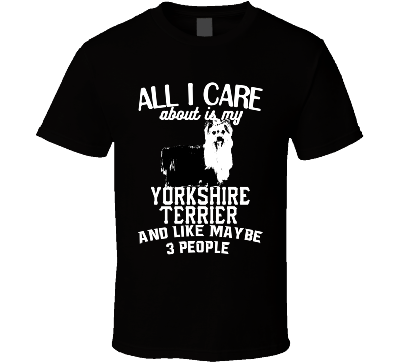 All I Care About Is My Yorkshire Terrier Funny Dog Lover Cool T Shirt All I Care About Is My Yorkshire Terrier Funny Dog Lover Cool T Shirt
