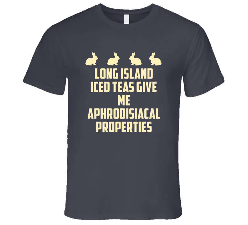 Long Island Iced Teas Give Me Aphrodisiacal Properties Alcohol T Shirt