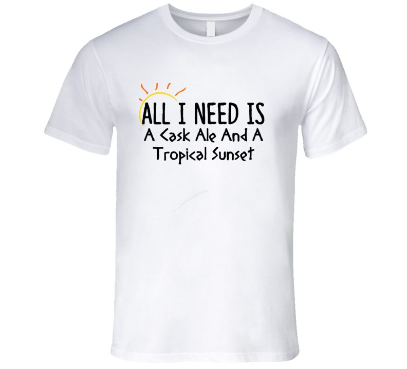 Cask Ale All I Need Is A Drink Alcohol T Shirt