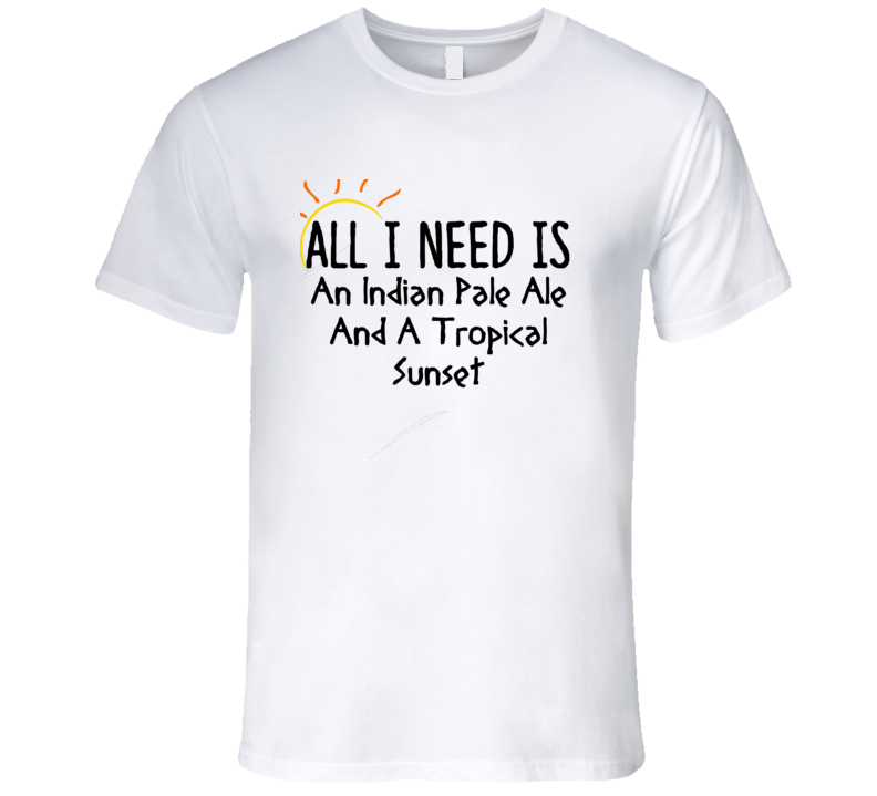 IndiPale Ale All I Need Is A Drink Alcohol T Shirt