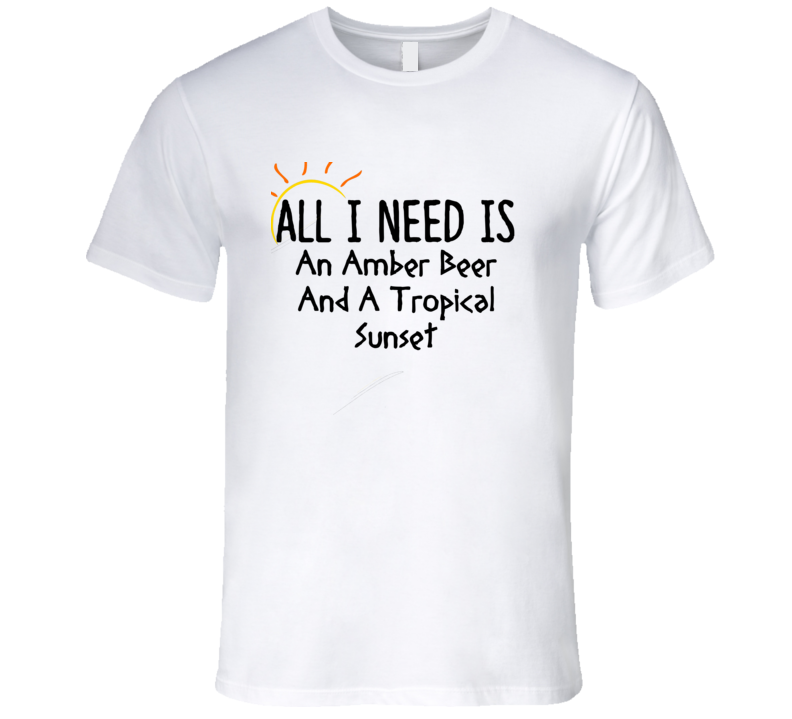 Amber Beer All I Need Is A Drink Alcohol T Shirt