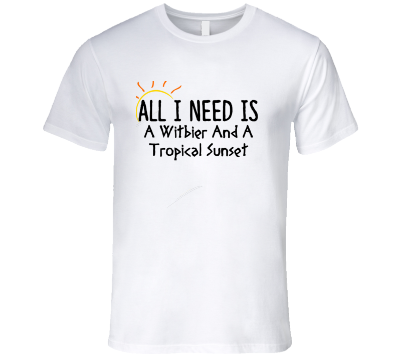 Witbier All I Need Is A Drink Alcohol T Shirt