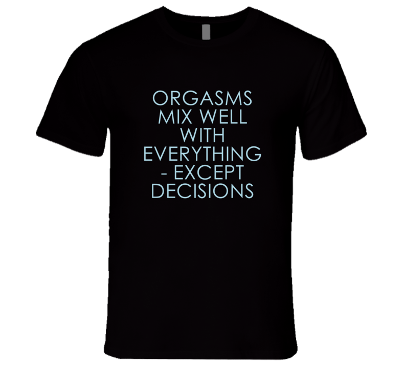 Orgasms Mix Well With Everything Fun Alcohol T Shirt