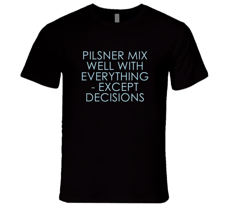 Pilsner Mix Well With Everything Fun Alcohol T Shirt