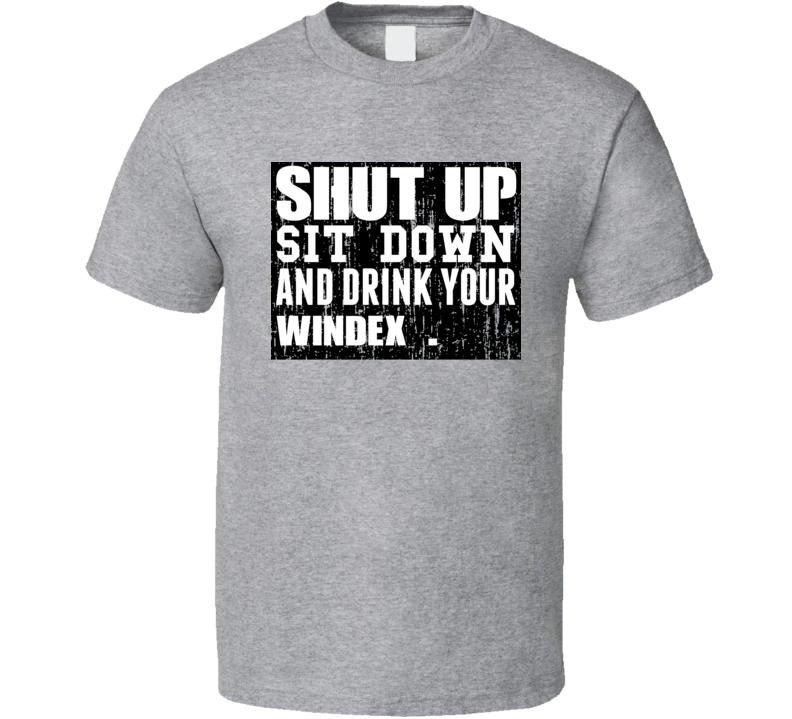 Shut Up Drink Windex Alcohol T Shirt Shut Up Drink Windex Alcohol T Shirt