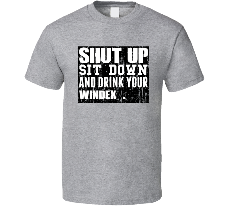 Shut Up Drink Windex   Alcohol T Shirt