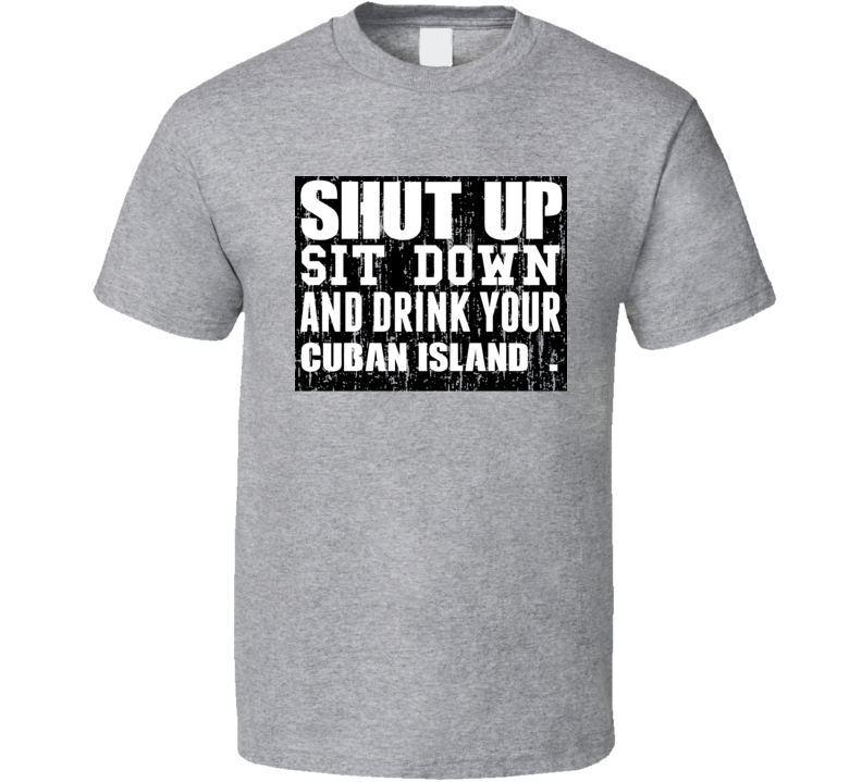 Shut Up Drink Cuban Island   Alcohol T Shirt