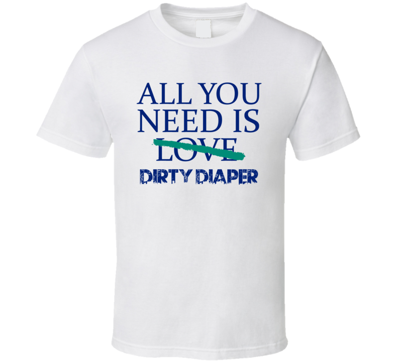 All You Need Is Dirty Diaper  Alcohol T Shirt