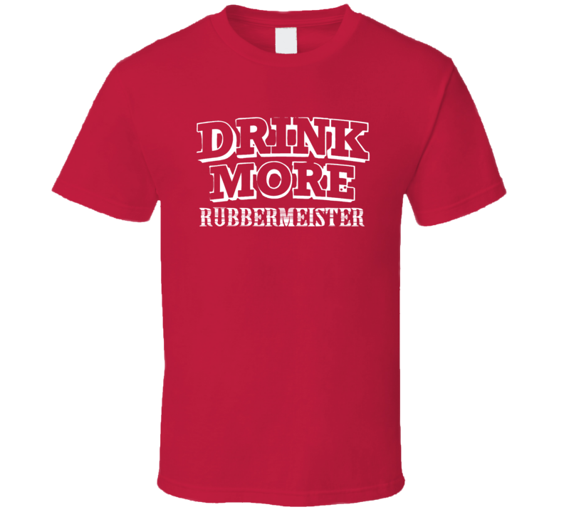 Drink More Rubbermeister   Alcohol T Shirt