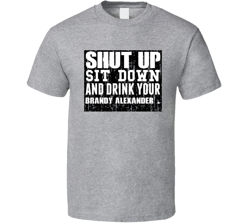 Shut Up Drink Brandy Alexander   Alcohol T Shirt