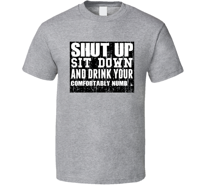 Shut Up Drink Comfortably Numb   Alcohol T Shirt