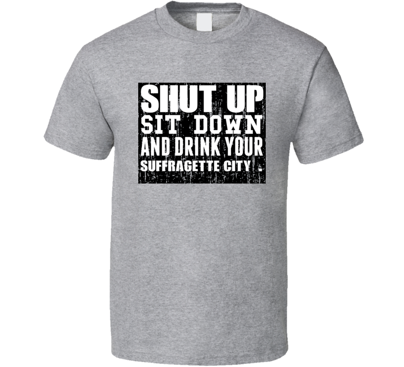 Shut Up Drink Suffragette City   Alcohol T Shirt