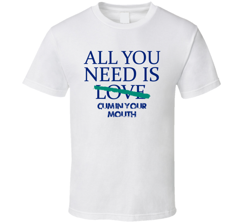 All You Need Is Cum In Your Mouth  Alcohol T Shirt