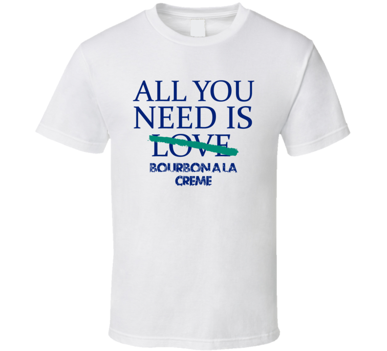 All You Need Is Bourbon A La Creme Alcohol T Shirt All You Need Is Bourbon A La Creme Alcohol T Shirt