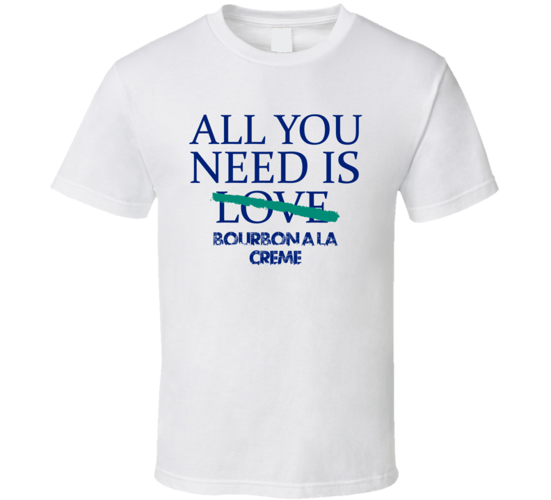 All You Need Is Bourbon A La Creme  Alcohol T Shirt