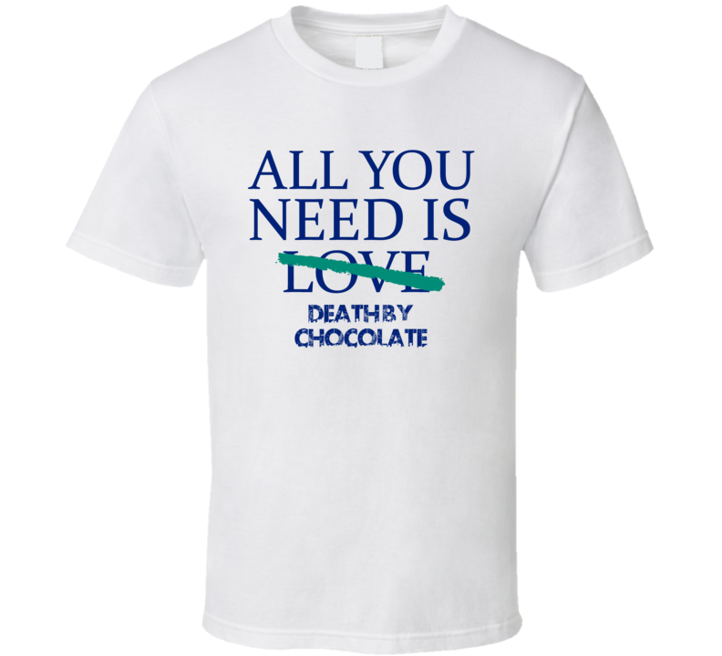 All You Need Is Death By Chocolate Alcohol T Shirt All You Need Is Death By Chocolate Alcohol T Shirt