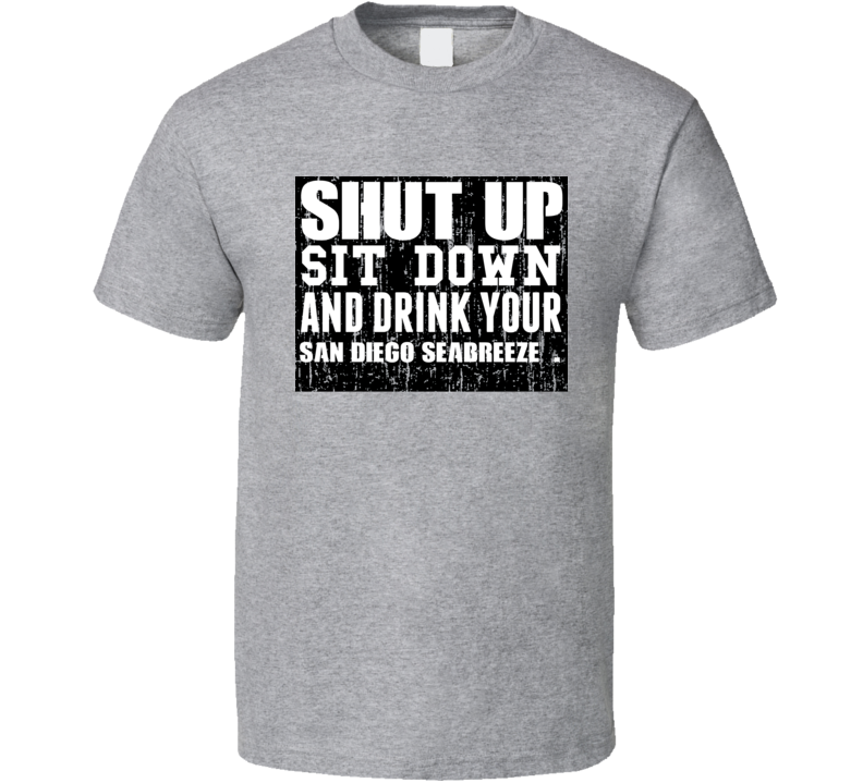 Shut Up Drink San Diego Seabreeze Alcohol T Shirt Shut Up Drink San Diego Seabreeze Alcohol T Shirt