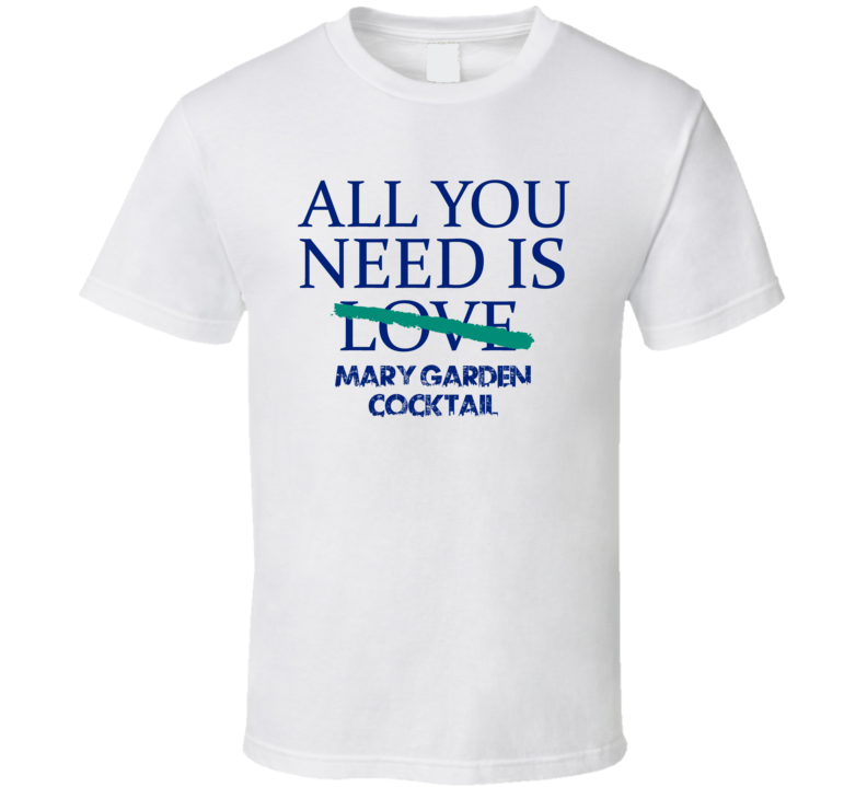 All You Need Is Mary Garden Cocktail Alcohol T Shirt All You Need Is Mary Garden Cocktail Alcohol T Shirt