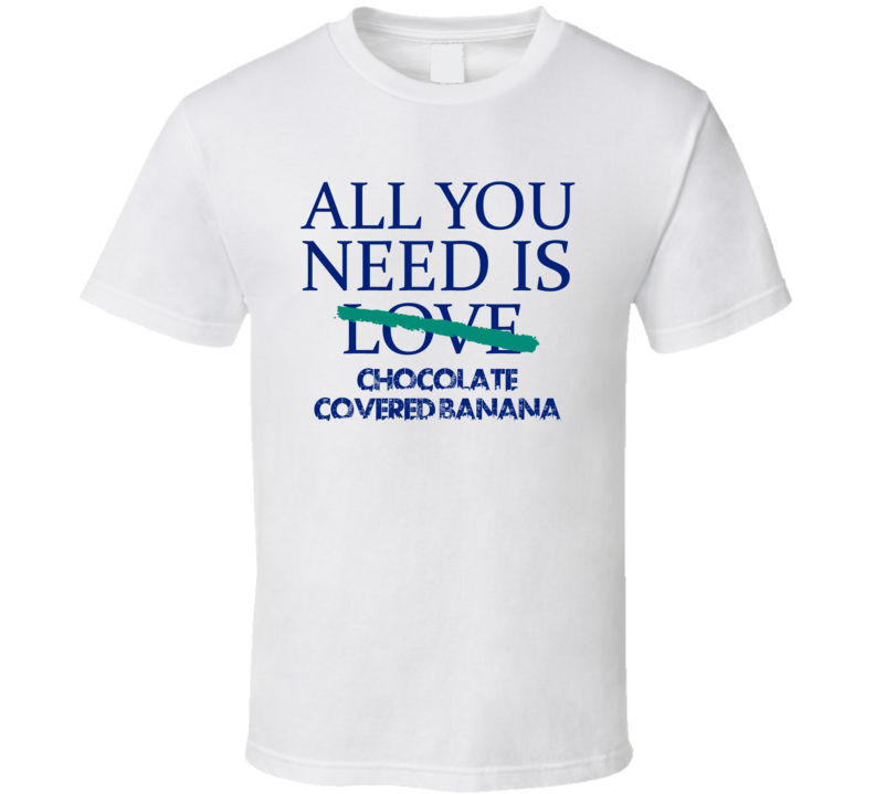 All You Need Is Chocolate Covered Banana  Alcohol T Shirt