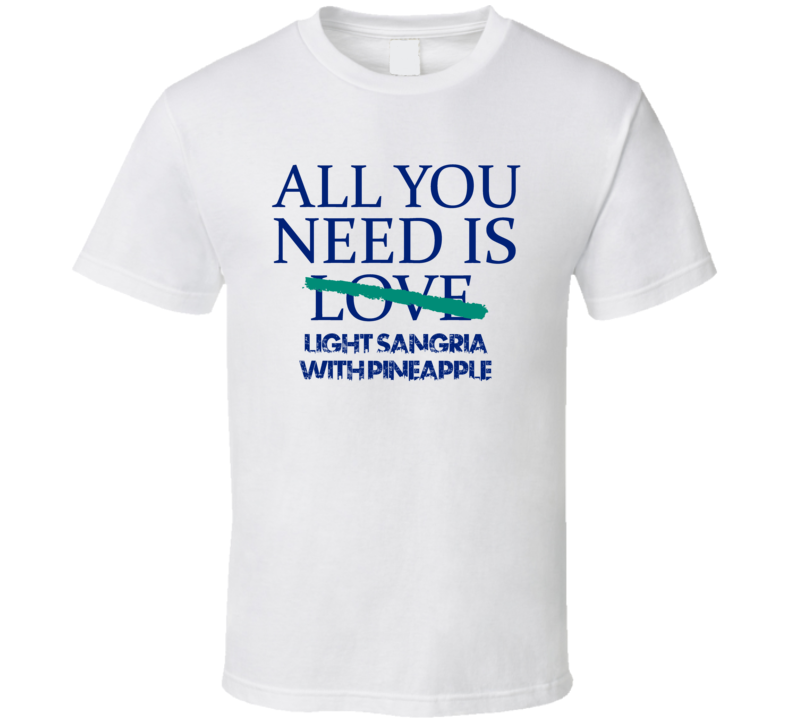 All You Need Is Light Sangria With Pineapple  Alcohol T Shirt