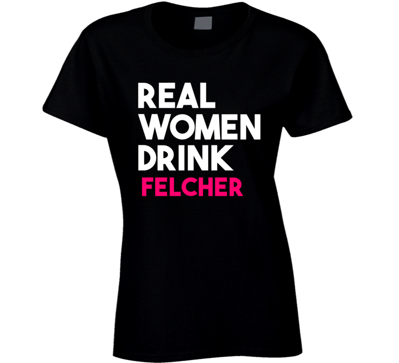 Real Women Drink Felcher Alcohol T Shirt