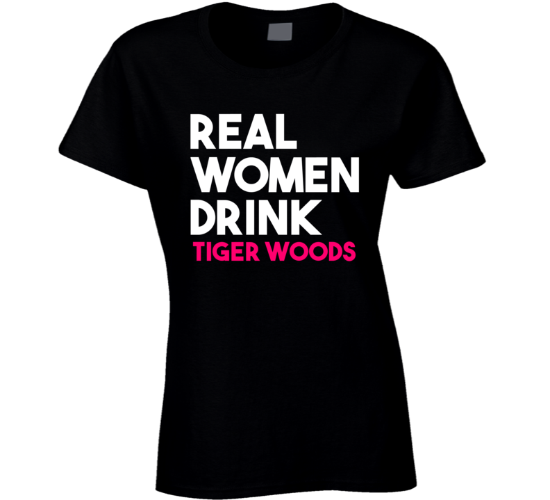 Real Women Drink Tiger Woods Alcohol T Shirt