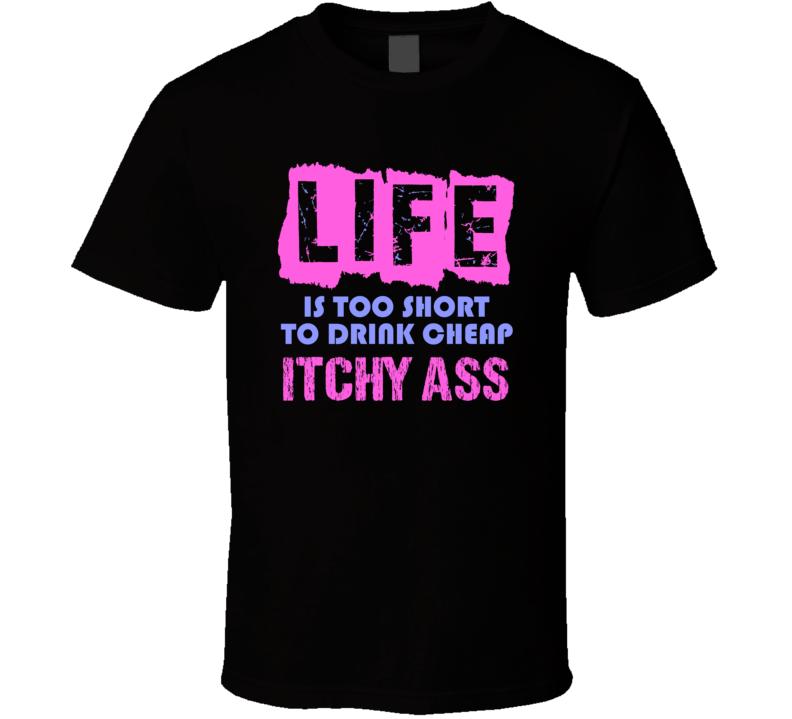 Life Is Too Short Itchy Ass Alcohol T Shirt