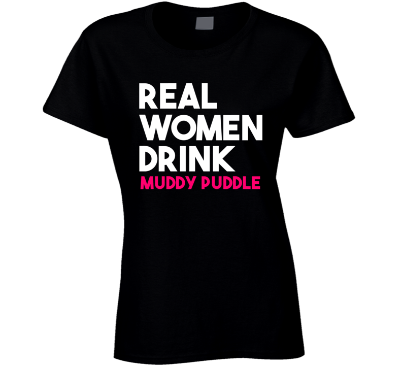 Real Women Drink Muddy Puddle Alcohol T Shirt