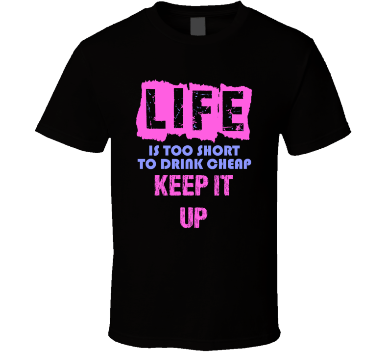 Life Is Too Short Keep It Up Alcohol T Shirt