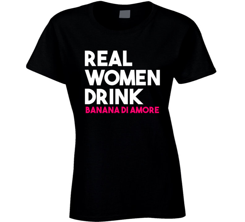 Real Women Drink Banana Di Amore Alcohol T Shirt