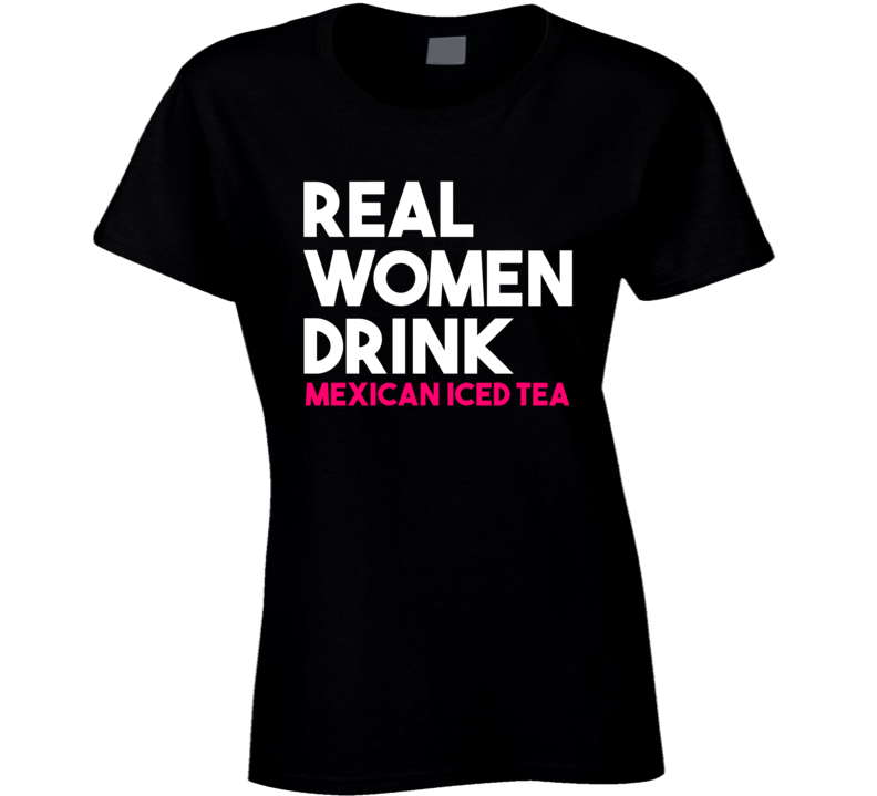 Real Women Drink Mexican Iced Tea Alcohol T Shirt Real Women Drink Mexican Iced Tea Alcohol T Shirt