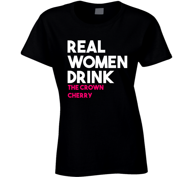 Real Women Drink The Crown Cherry Alcohol T Shirt