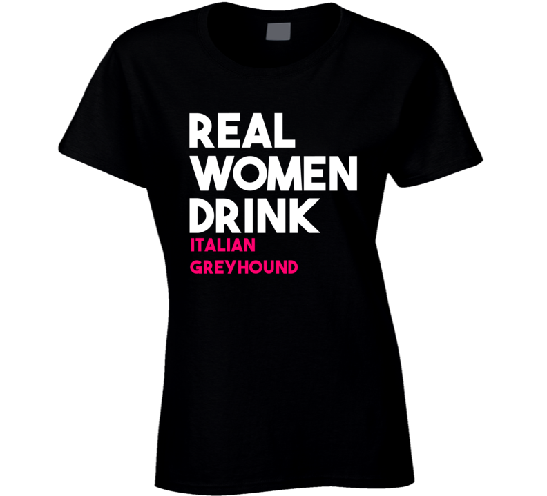 Real Women Drink Italian Greyhound Alcohol T Shirt Real Women Drink Italian Greyhound Alcohol T Shirt
