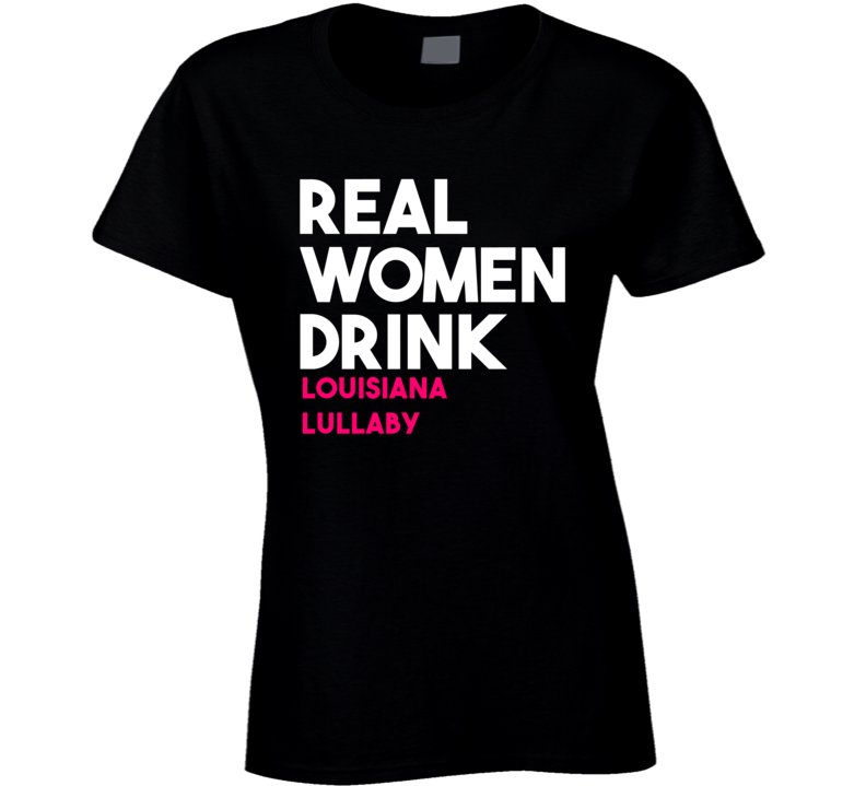 Real Women Drink Louisiana Lullaby Alcohol T Shirt Real Women Drink Louisiana Lullaby Alcohol T Shirt