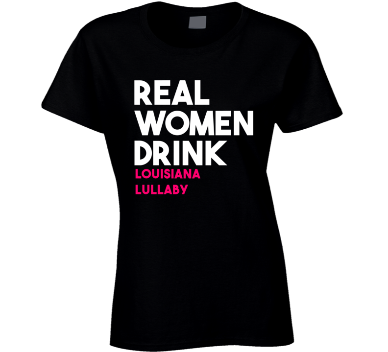 Real Women Drink Louisiana Lullaby Alcohol T Shirt