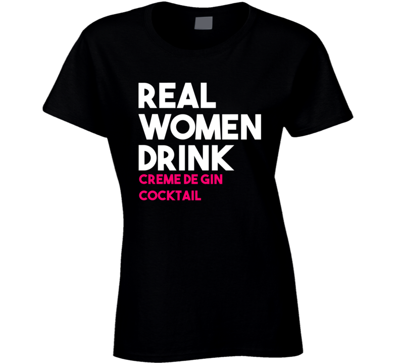 Real Women Drink Creme De Gin Cocktail Alcohol T Shirt