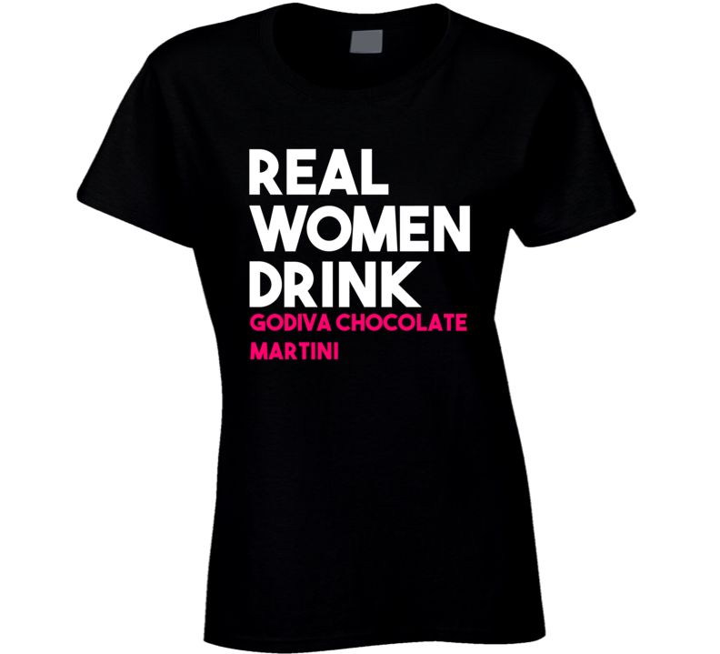 Real Women Drink Godiva Chocolate Martini Alcohol T Shirt