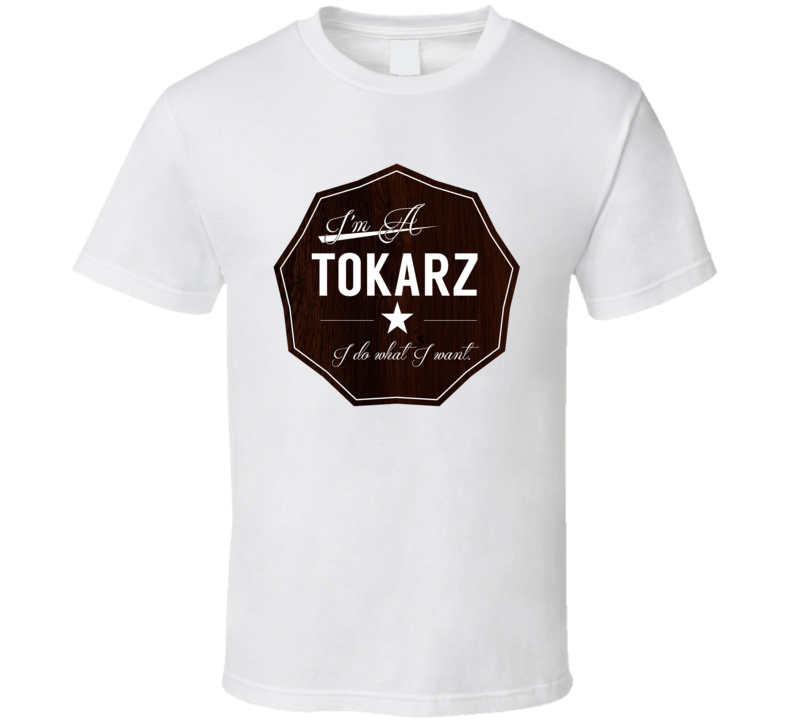 Im A Tokarz I Do What I Want Funny Last Name T Shirt Im A Tokarz I Do What I Want Funny Last Name T Shirt