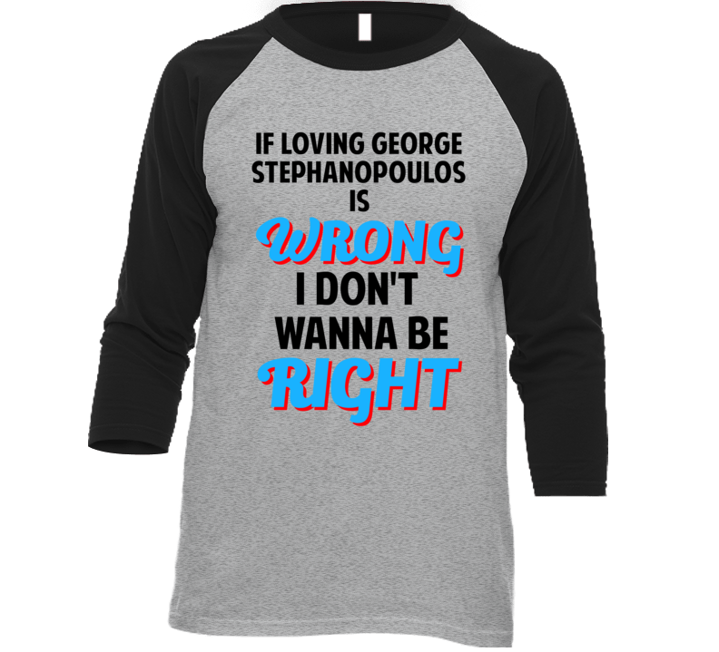 If Loving George Stephanopoulos Is Wrong Dont Want To Be Right T Shirt