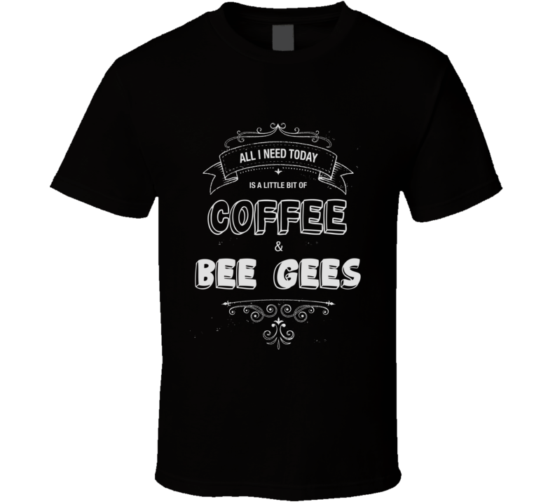 All I Need Today Is Coffee And Bee Gees Music Concert T-shirt All I Need Today Is Coffee And Bee Gees Music Concert T-shirt