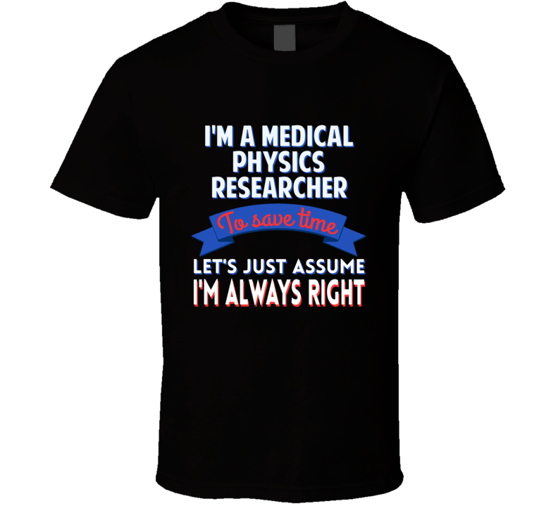 A Medical Physics Researcher Save Time Assume Im Always Right T Shirt A Medical Physics Researcher Save Time Assume Im Always Right T Shirt