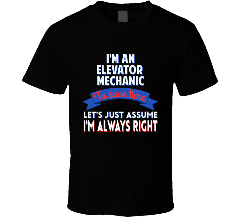 An Elevator Mechanic To Save Time Assume Im Always Right T Shirt