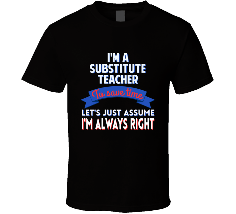 A Substitute Teacher To Save Time Assume Im Always Right T Shirt