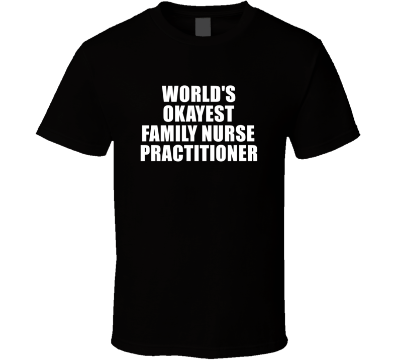 Gift For Family Nurse Practitioner Worlds Okayest Funny Birthday Mothers Fathers Day T Shirt