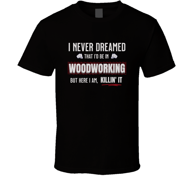 Funny Woodworking Killin’ It T-shirt, Carpenter Gift For Woodworkers And DIY Makers T Shirt